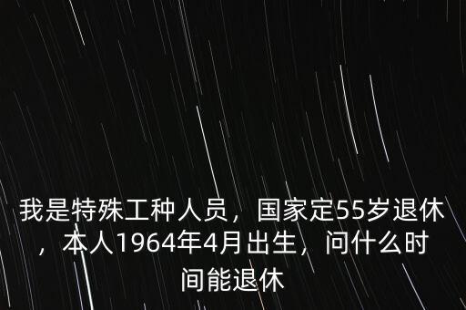 我是特殊工種人員，國家定55歲退休，本人1964年4月出生，問什么時間能退休
