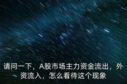 請(qǐng)問一下，A股市場主力資金流出，外資流入，怎么看待這個(gè)現(xiàn)象