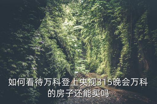 如何看待萬(wàn)科登上央視315晚會(huì)萬(wàn)科的房子還能買嗎