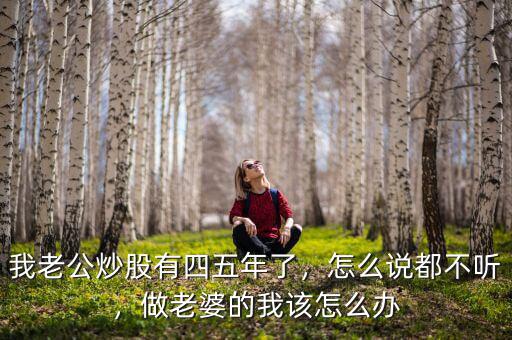 我老公炒股有四五年了，怎么說都不聽，做老婆的我該怎么辦