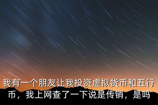 我有一個(gè)朋友讓我投資虛擬貨幣和五行幣，我上網(wǎng)查了一下說(shuō)是傳銷，是嗎
