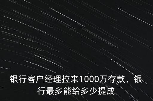 銀行客戶經(jīng)理拉來1000萬存款，銀行最多能給多少提成