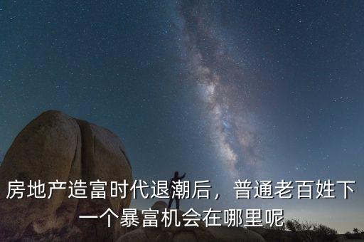 房地產(chǎn)造富時代退潮后，普通老百姓下一個暴富機會在哪里呢