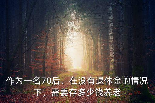 作為一名70后、在沒有退休金的情況下，需要存多少錢養(yǎng)老