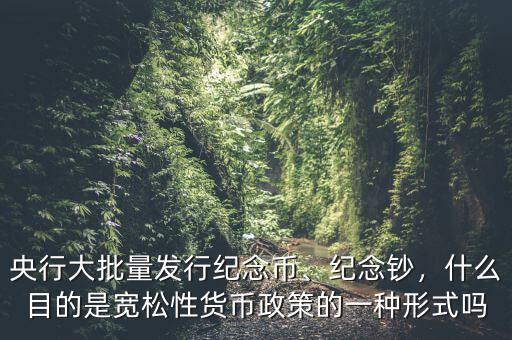 央行大批量發(fā)行紀念幣、紀念鈔，什么目的是寬松性貨幣政策的一種形式嗎