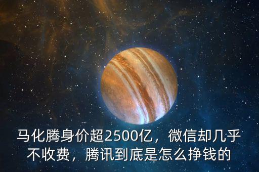 馬化騰身價(jià)超2500億，微信卻幾乎不收費(fèi)，騰訊到底是怎么掙錢的