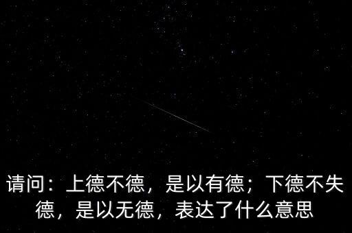 請(qǐng)問(wèn)：上德不德，是以有德；下德不失德，是以無(wú)德，表達(dá)了什么意思
