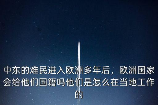 中東的難民進(jìn)入歐洲多年后，歐洲國(guó)家會(huì)給他們國(guó)籍嗎他們是怎么在當(dāng)?shù)毓ぷ鞯? class=
