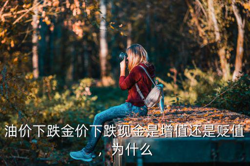 油價(jià)下跌金價(jià)下跌現(xiàn)金是增值還是貶值，為什么