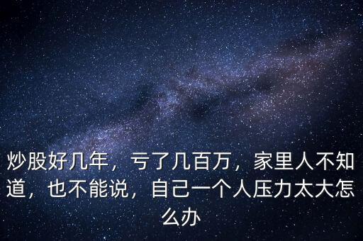 炒股好幾年，虧了幾百萬，家里人不知道，也不能說，自己一個人壓力太大怎么辦
