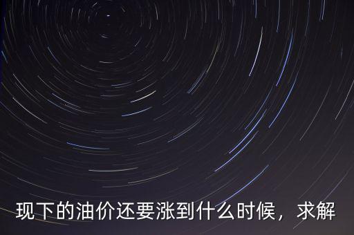現(xiàn)下的油價還要漲到什么時候，求解
