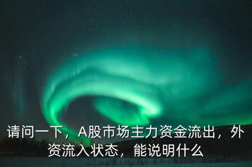 請問一下，A股市場主力資金流出，外資流入狀態(tài)，能說明什么