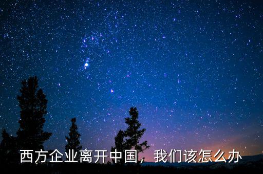 西方企業(yè)離開中國，我們該怎么辦
