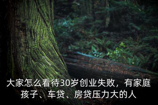 大家怎么看待30歲創(chuàng)業(yè)失敗，有家庭孩子、車貸、房貸壓力大的人