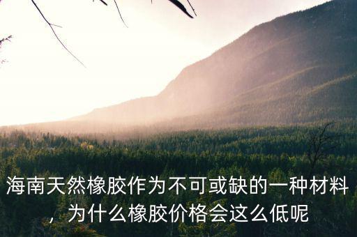 海南天然橡膠作為不可或缺的一種材料，為什么橡膠價格會這么低呢