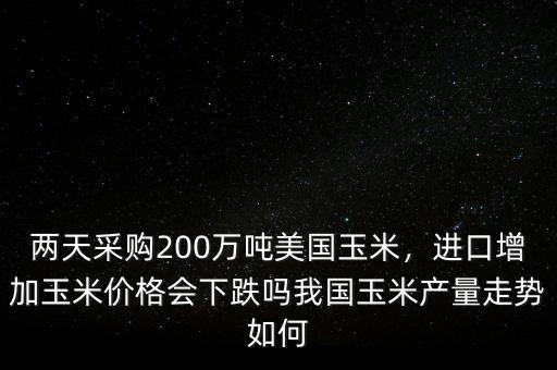 兩天采購(gòu)200萬(wàn)噸美國(guó)玉米，進(jìn)口增加玉米價(jià)格會(huì)下跌嗎我國(guó)玉米產(chǎn)量走勢(shì)如何