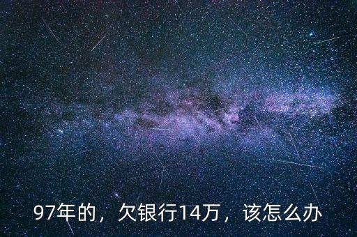 97年的，欠銀行14萬，該怎么辦