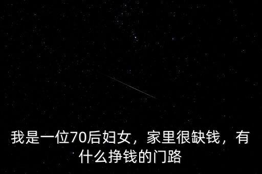我是一位70后婦女，家里很缺錢，有什么掙錢的門路