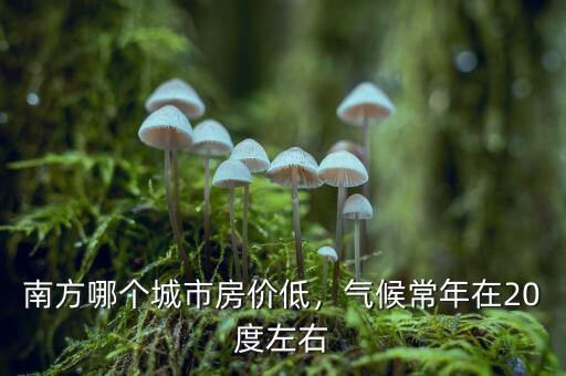 南方哪個城市房價低，氣候常年在20度左右