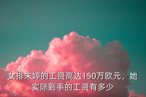 女排朱婷的工資高達150萬歐元，她實際到手的工資有多少