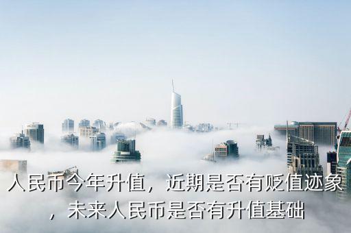 人民幣今年升值，近期是否有貶值跡象，未來人民幣是否有升值基礎(chǔ)