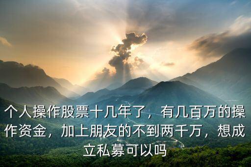 個人操作股票十幾年了，有幾百萬的操作資金，加上朋友的不到兩千萬，想成立私募可以嗎