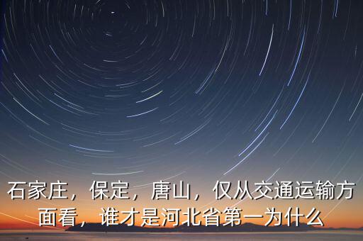 石家莊，保定，唐山，僅從交通運(yùn)輸方面看，誰(shuí)才是河北省第一為什么
