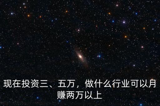 現(xiàn)在投資三、五萬，做什么行業(yè)可以月賺兩萬以上