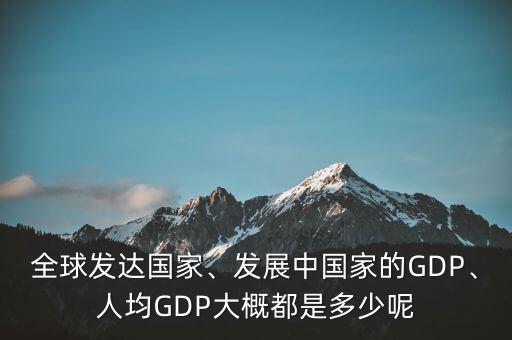 全球發(fā)達(dá)國(guó)家、發(fā)展中國(guó)家的GDP、人均GDP大概都是多少呢
