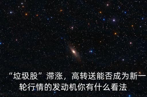 “垃圾股”滯漲，高轉(zhuǎn)送能否成為新一輪行情的發(fā)動機你有什么看法