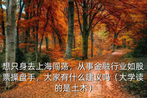 想只身去上海闖蕩，從事金融行業(yè)如股票操盤手，大家有什么建議嗎（大學(xué)讀的是土木）