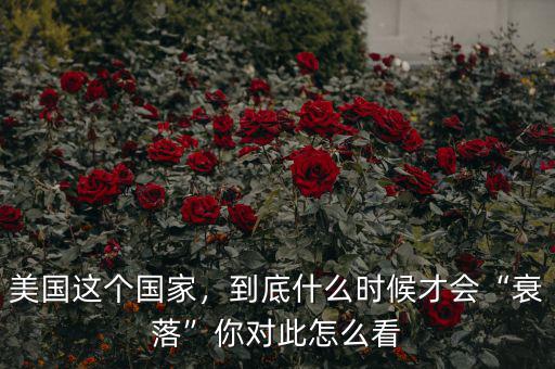 美國這個(gè)國家，到底什么時(shí)候才會(huì)“衰落”你對(duì)此怎么看