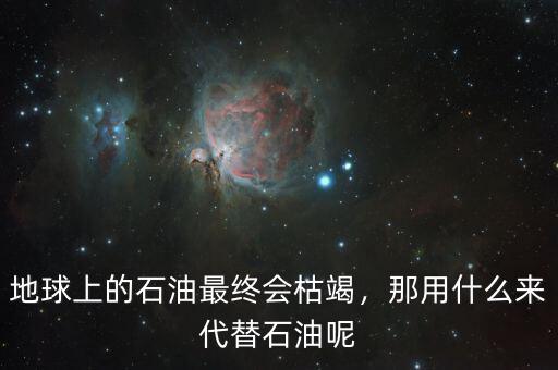 地球上的石油最終會(huì)枯竭，那用什么來(lái)代替石油呢