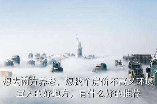 想去南方養(yǎng)老，想找個房價不高又環(huán)境宜人的好地方，有什么好的推薦