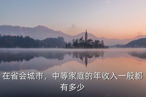 在省會(huì)城市，中等家庭的年收入一般都有多少