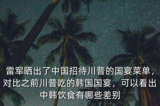 雷軍曬出了中國招待川普的國宴菜單，對比之前川普吃的韓國國宴，可以看出中韓飲食有哪些差別
