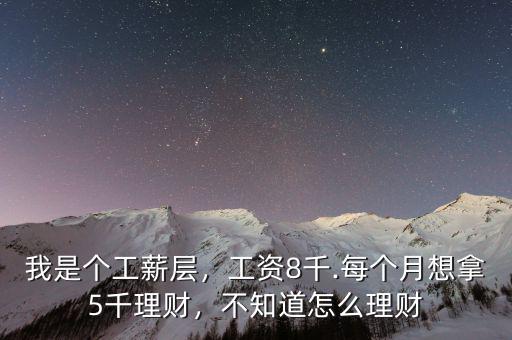 我是個(gè)工薪層，工資8千.每個(gè)月想拿5千理財(cái)，不知道怎么理財(cái)