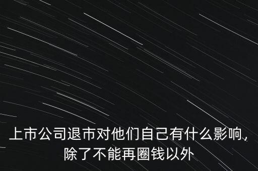 上市公司退市對他們自己有什么影響，除了不能再圈錢以外