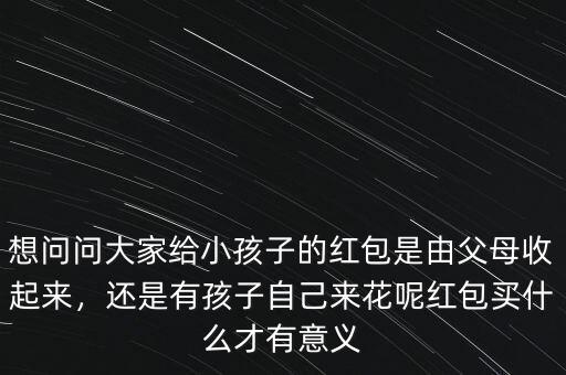想問(wèn)問(wèn)大家給小孩子的紅包是由父母收起來(lái)，還是有孩子自己來(lái)花呢紅包買(mǎi)什么才有意義