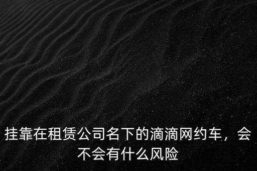 掛靠在租賃公司名下的滴滴網(wǎng)約車，會不會有什么風(fēng)險