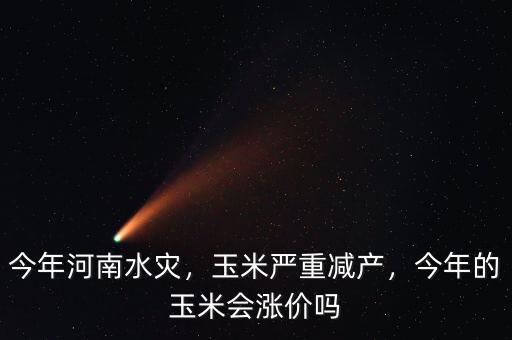 今年河南水災(zāi)，玉米嚴(yán)重減產(chǎn)，今年的玉米會漲價(jià)嗎