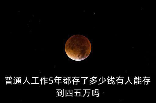 工作4年存了多少錢(qián),普通人工作5年都存了多少錢(qián)