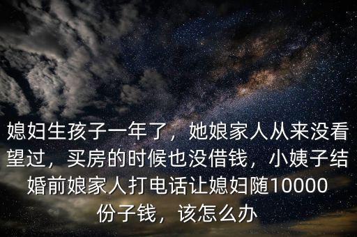 媳婦生孩子一年了，她娘家人從來沒看望過，買房的時(shí)候也沒借錢，小姨子結(jié)婚前娘家人打電話讓媳婦隨10000份子錢，該怎么辦
