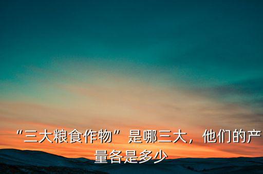 “三大糧食作物”是哪三大，他們的產(chǎn)量各是多少