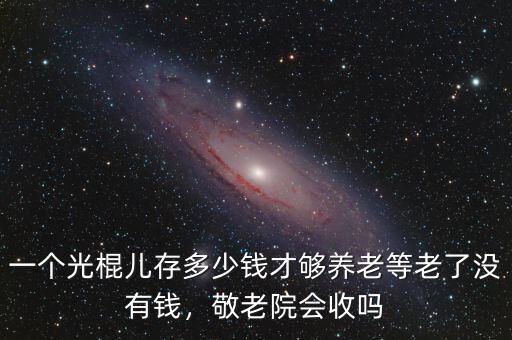 一個光棍兒存多少錢才夠養(yǎng)老等老了沒有錢，敬老院會收嗎