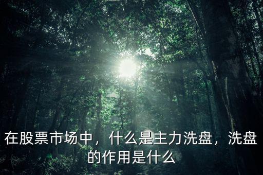 在股票市場中，什么是主力洗盤，洗盤的作用是什么