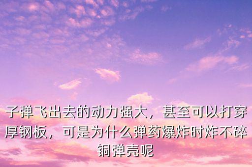 子彈飛出去的動力強大，甚至可以打穿厚鋼板，可是為什么彈藥爆炸時炸不碎銅彈殼呢