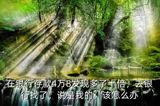 在銀行存款4萬(wàn)8發(fā)現(xiàn)多了十倍，去銀行找了，說(shuō)是我的，該怎么辦