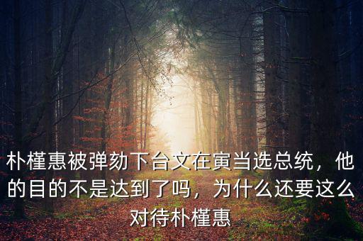 樸槿惠被彈劾下臺(tái)文在寅當(dāng)選總統(tǒng)，他的目的不是達(dá)到了嗎，為什么還要這么對(duì)待樸槿惠