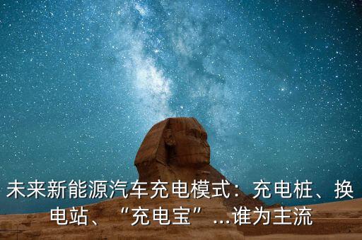 未來(lái)新能源汽車充電模式：充電樁、換電站、“充電寶”…誰(shuí)為主流